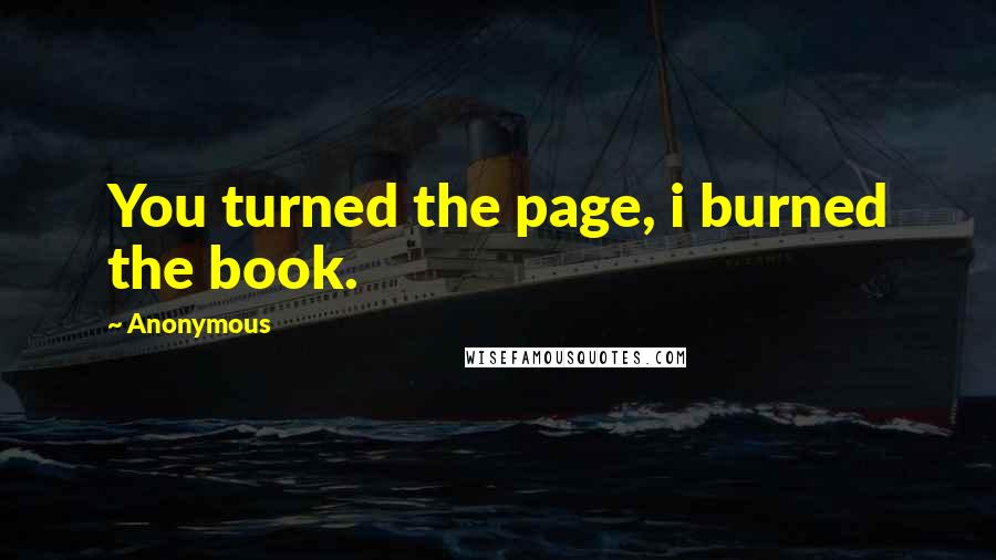 Anonymous Quotes: You turned the page, i burned the book.