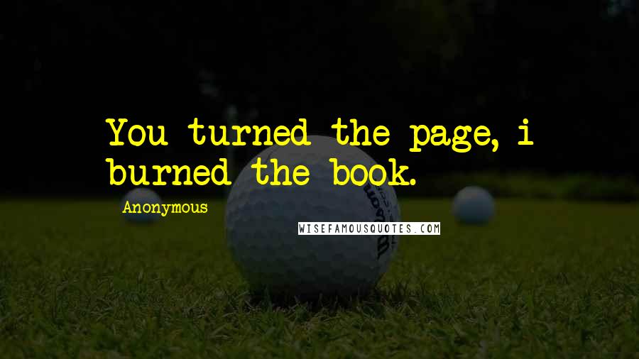 Anonymous Quotes: You turned the page, i burned the book.