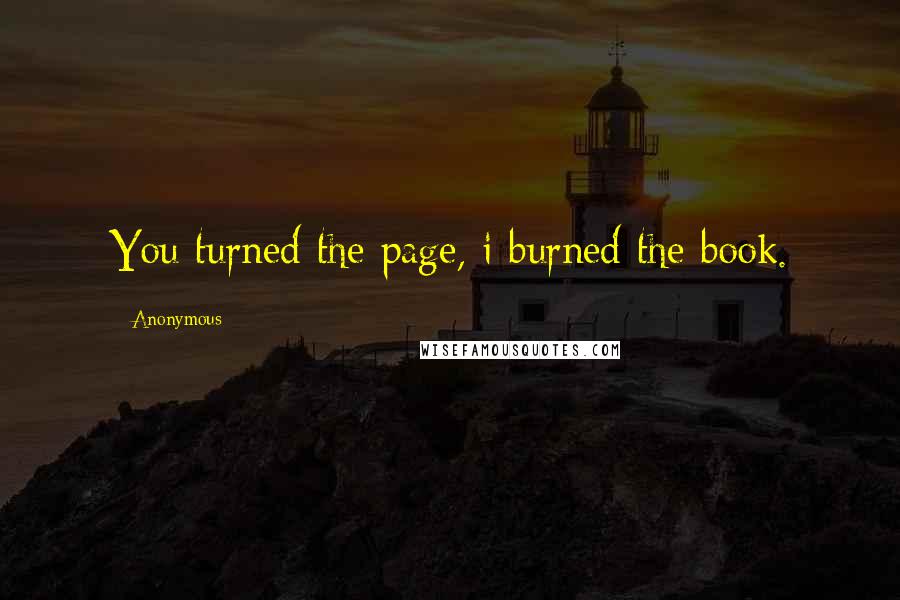 Anonymous Quotes: You turned the page, i burned the book.