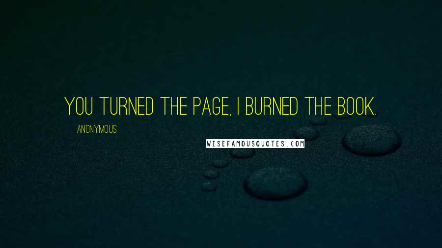 Anonymous Quotes: You turned the page, i burned the book.