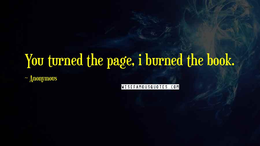 Anonymous Quotes: You turned the page, i burned the book.