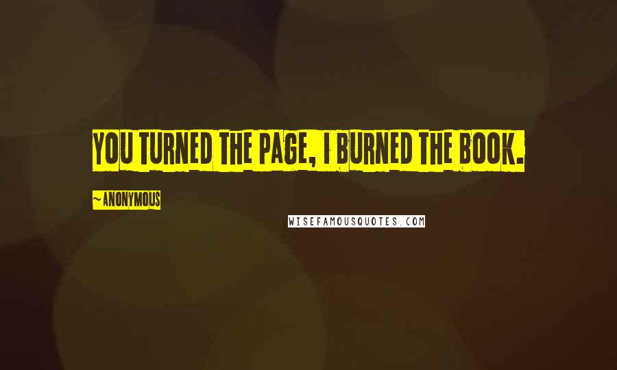 Anonymous Quotes: You turned the page, i burned the book.