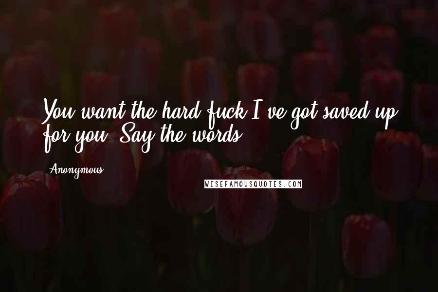 Anonymous Quotes: You want the hard fuck I've got saved up for you? Say the words.