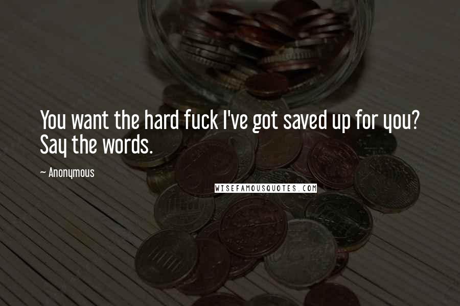 Anonymous Quotes: You want the hard fuck I've got saved up for you? Say the words.