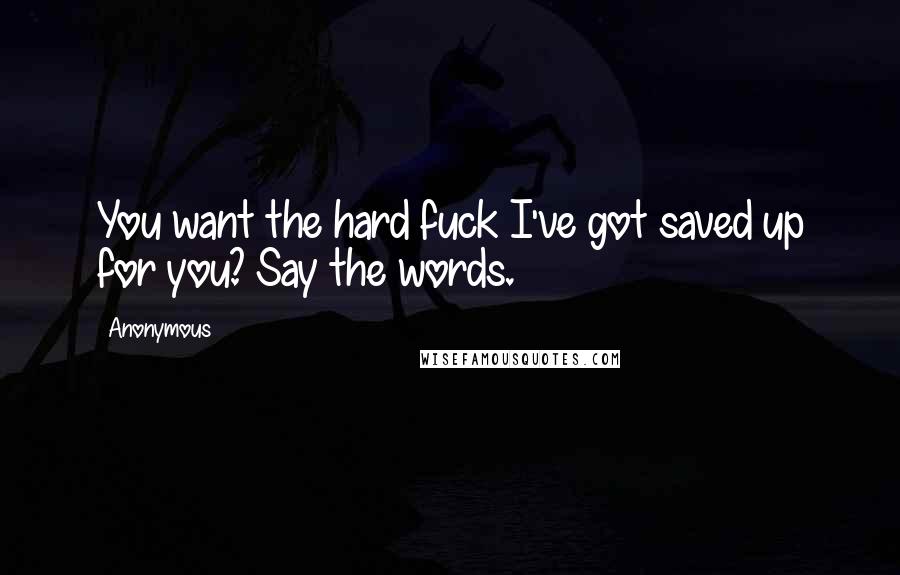 Anonymous Quotes: You want the hard fuck I've got saved up for you? Say the words.