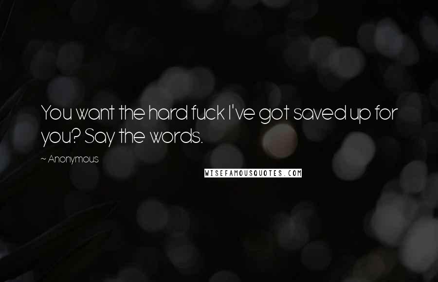 Anonymous Quotes: You want the hard fuck I've got saved up for you? Say the words.