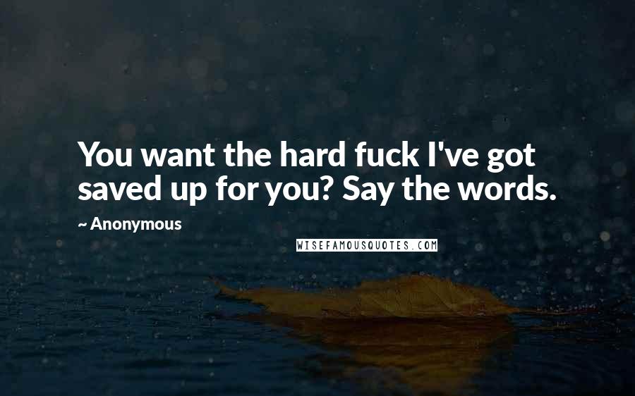 Anonymous Quotes: You want the hard fuck I've got saved up for you? Say the words.