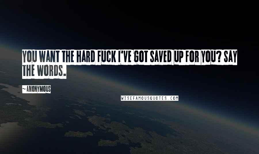 Anonymous Quotes: You want the hard fuck I've got saved up for you? Say the words.