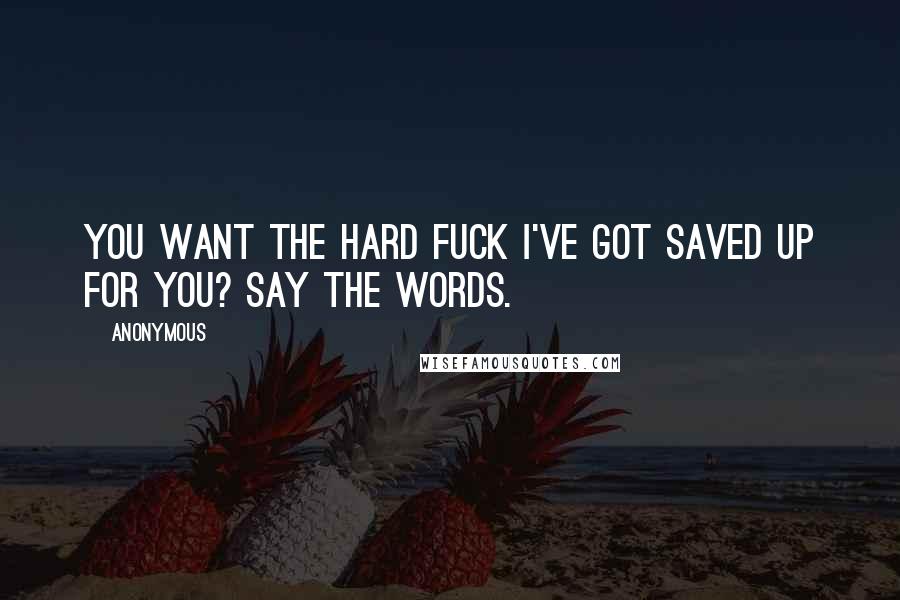 Anonymous Quotes: You want the hard fuck I've got saved up for you? Say the words.