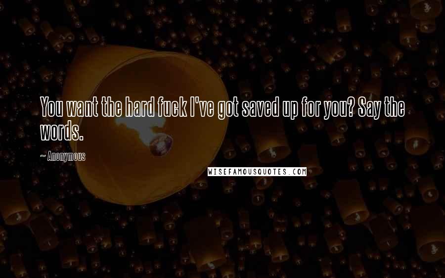 Anonymous Quotes: You want the hard fuck I've got saved up for you? Say the words.
