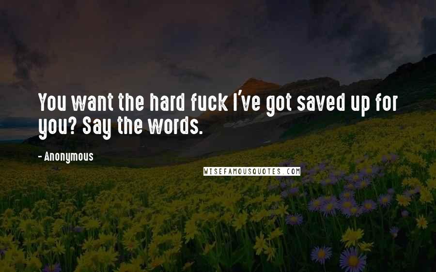 Anonymous Quotes: You want the hard fuck I've got saved up for you? Say the words.
