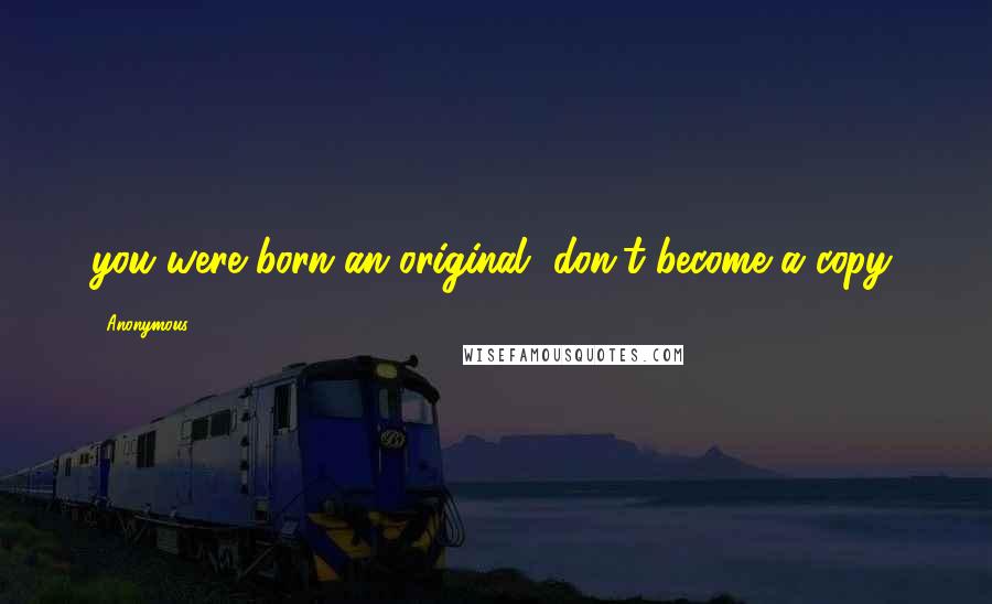 Anonymous Quotes: you were born an original, don't become a copy.