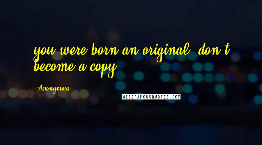 Anonymous Quotes: you were born an original, don't become a copy.