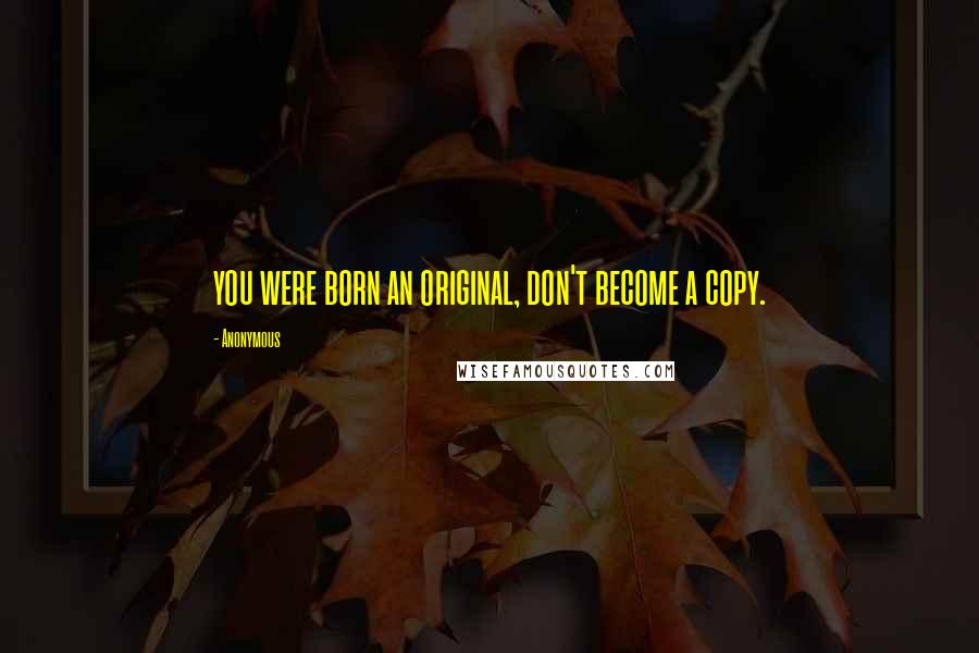 Anonymous Quotes: you were born an original, don't become a copy.