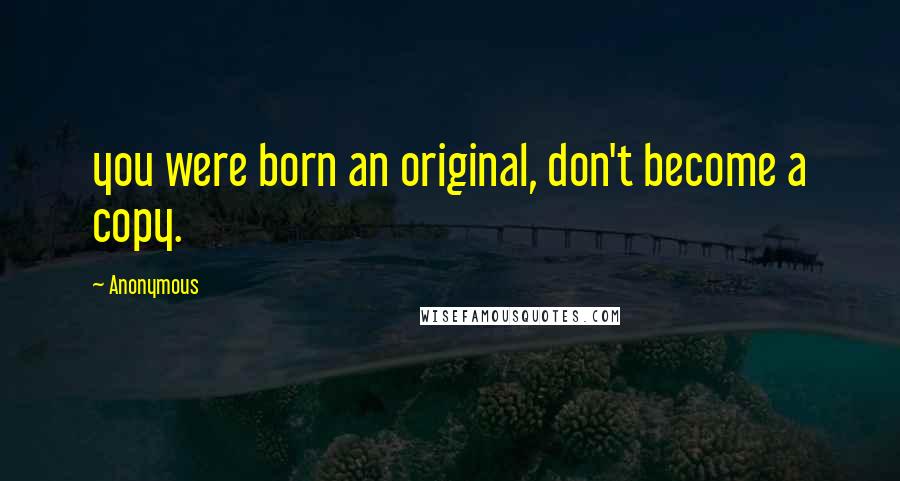 Anonymous Quotes: you were born an original, don't become a copy.