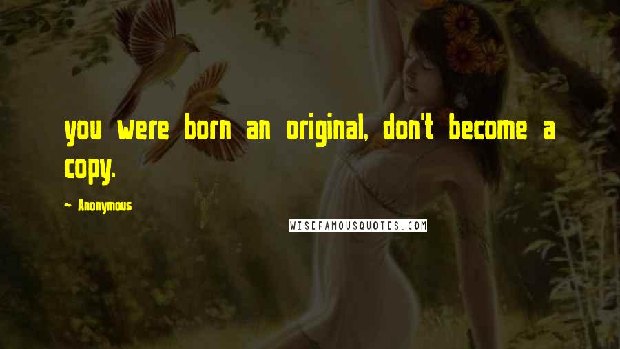 Anonymous Quotes: you were born an original, don't become a copy.