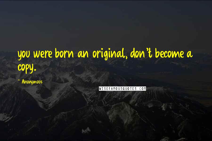 Anonymous Quotes: you were born an original, don't become a copy.