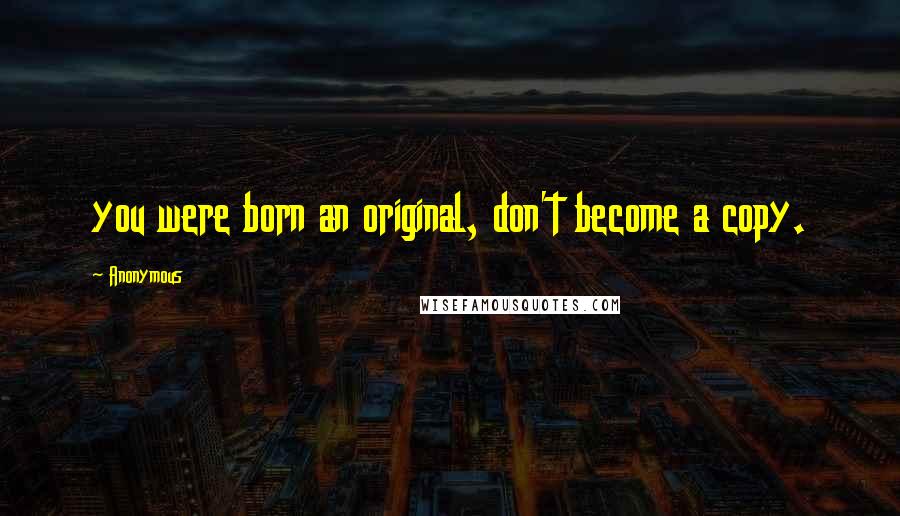 Anonymous Quotes: you were born an original, don't become a copy.