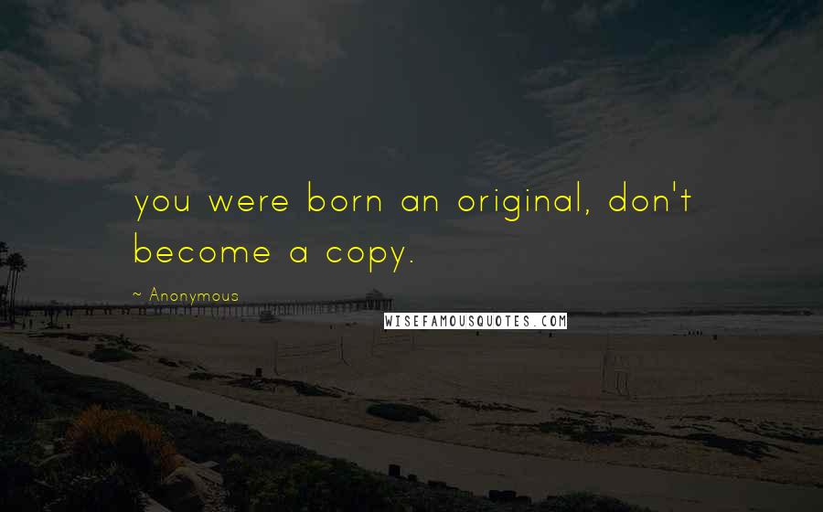 Anonymous Quotes: you were born an original, don't become a copy.