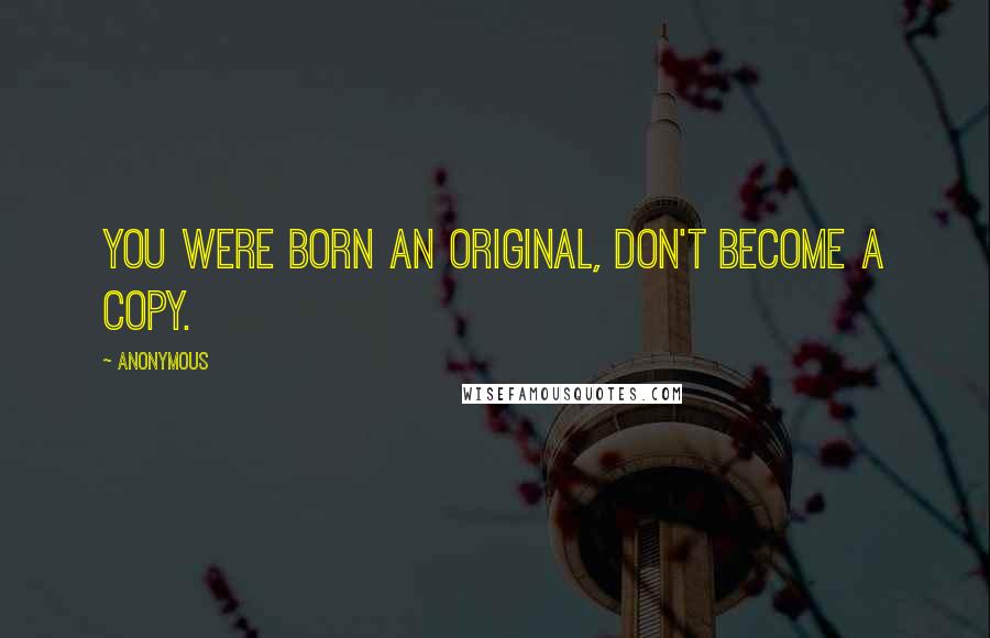 Anonymous Quotes: you were born an original, don't become a copy.