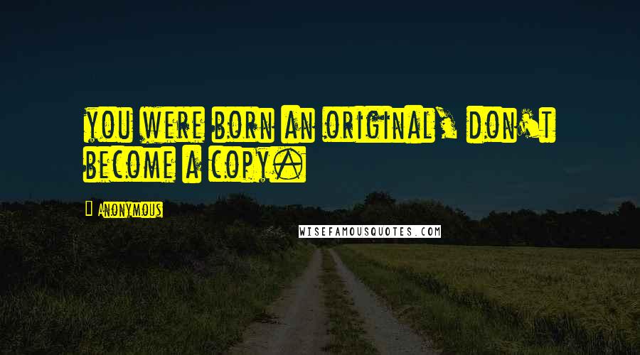 Anonymous Quotes: you were born an original, don't become a copy.