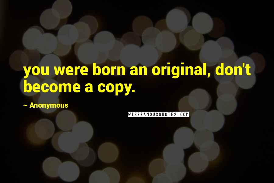 Anonymous Quotes: you were born an original, don't become a copy.