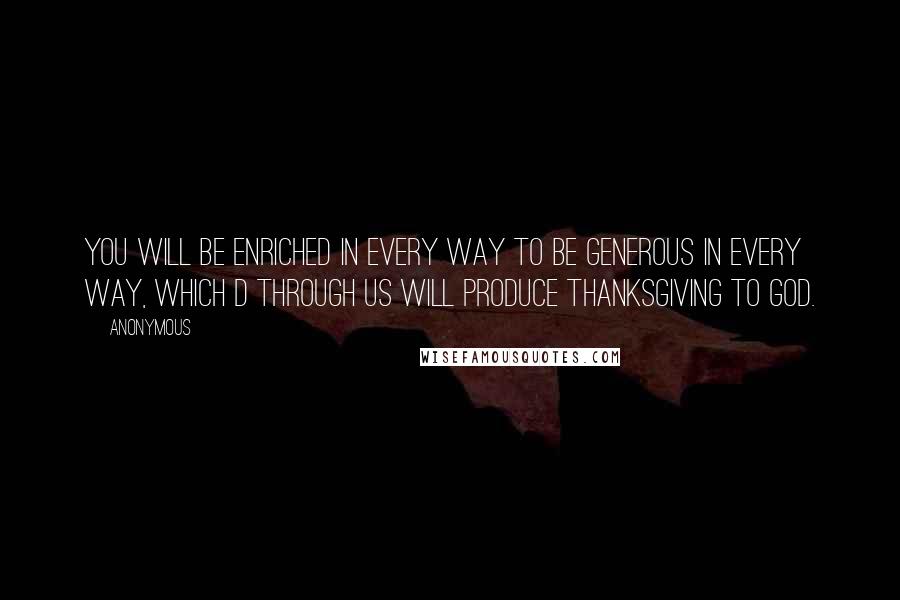 Anonymous Quotes: You will be enriched in every way to be generous in every way, which d through us will produce thanksgiving to God.