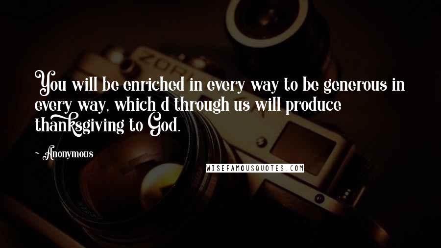 Anonymous Quotes: You will be enriched in every way to be generous in every way, which d through us will produce thanksgiving to God.