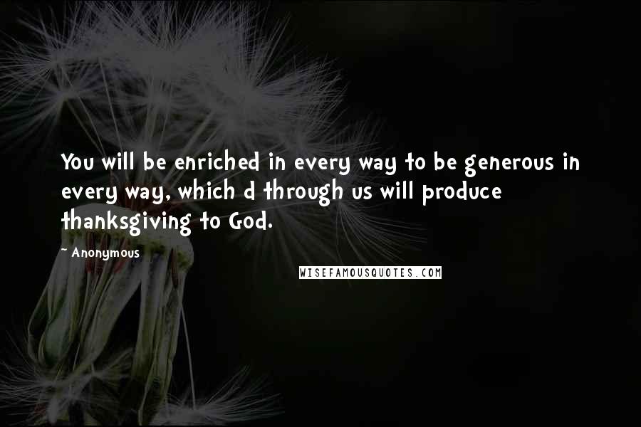 Anonymous Quotes: You will be enriched in every way to be generous in every way, which d through us will produce thanksgiving to God.