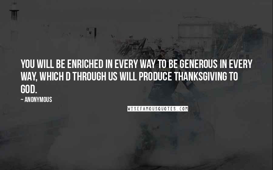 Anonymous Quotes: You will be enriched in every way to be generous in every way, which d through us will produce thanksgiving to God.