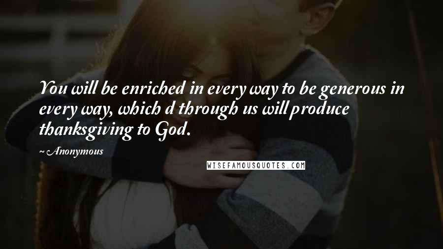 Anonymous Quotes: You will be enriched in every way to be generous in every way, which d through us will produce thanksgiving to God.