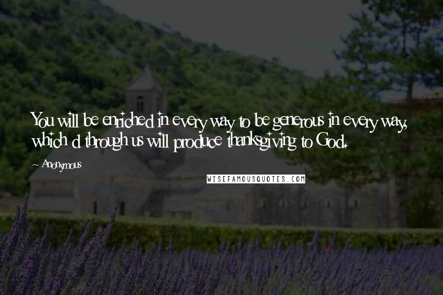 Anonymous Quotes: You will be enriched in every way to be generous in every way, which d through us will produce thanksgiving to God.