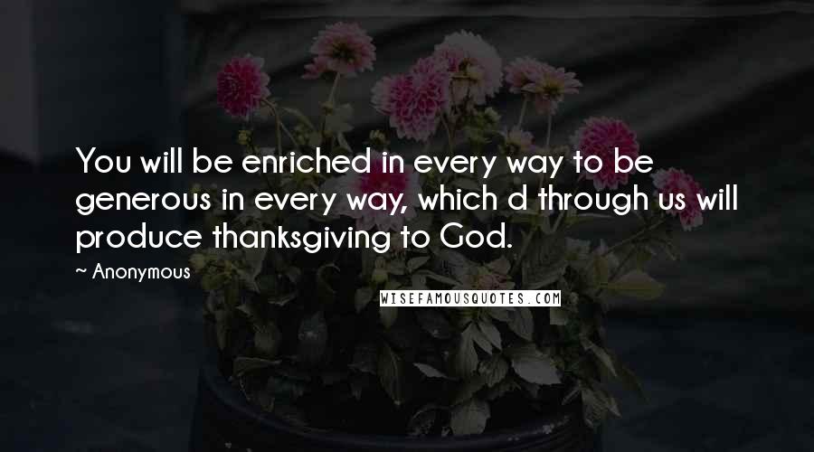 Anonymous Quotes: You will be enriched in every way to be generous in every way, which d through us will produce thanksgiving to God.