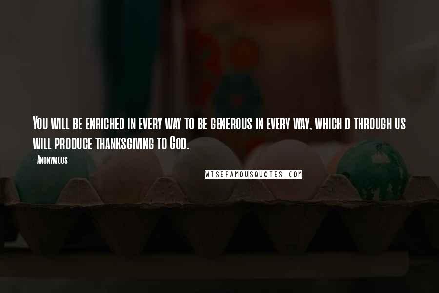 Anonymous Quotes: You will be enriched in every way to be generous in every way, which d through us will produce thanksgiving to God.