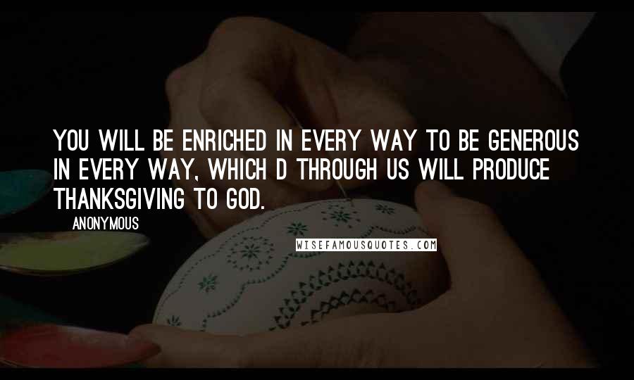 Anonymous Quotes: You will be enriched in every way to be generous in every way, which d through us will produce thanksgiving to God.