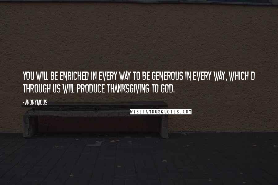 Anonymous Quotes: You will be enriched in every way to be generous in every way, which d through us will produce thanksgiving to God.