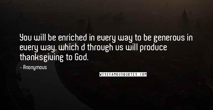 Anonymous Quotes: You will be enriched in every way to be generous in every way, which d through us will produce thanksgiving to God.