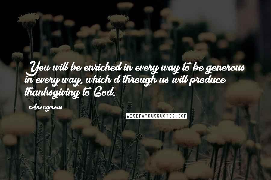 Anonymous Quotes: You will be enriched in every way to be generous in every way, which d through us will produce thanksgiving to God.