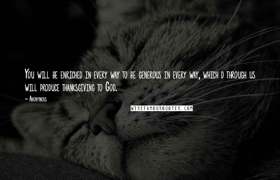 Anonymous Quotes: You will be enriched in every way to be generous in every way, which d through us will produce thanksgiving to God.