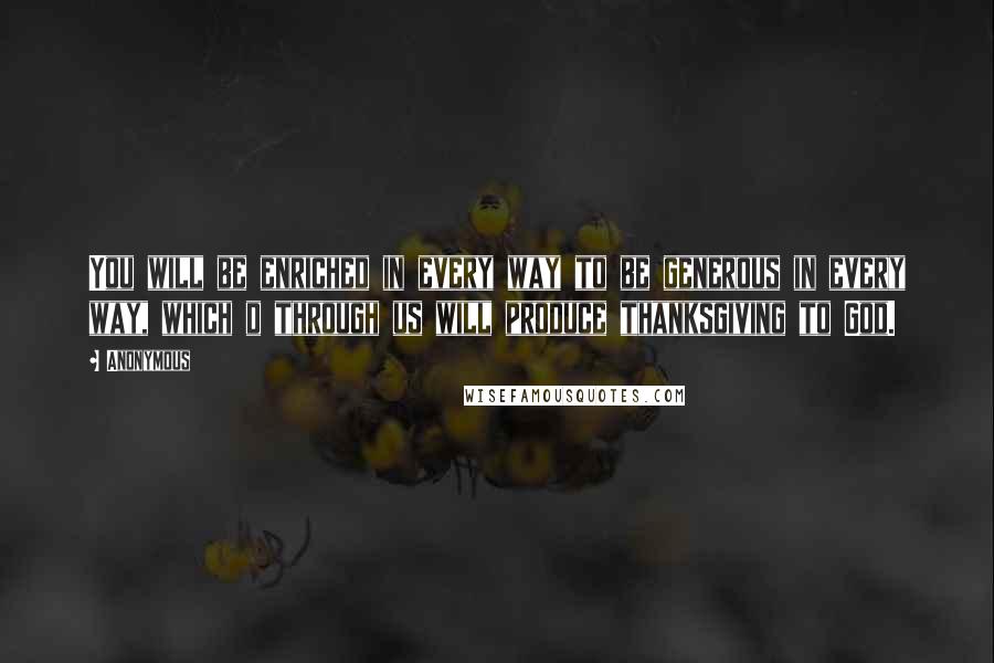 Anonymous Quotes: You will be enriched in every way to be generous in every way, which d through us will produce thanksgiving to God.