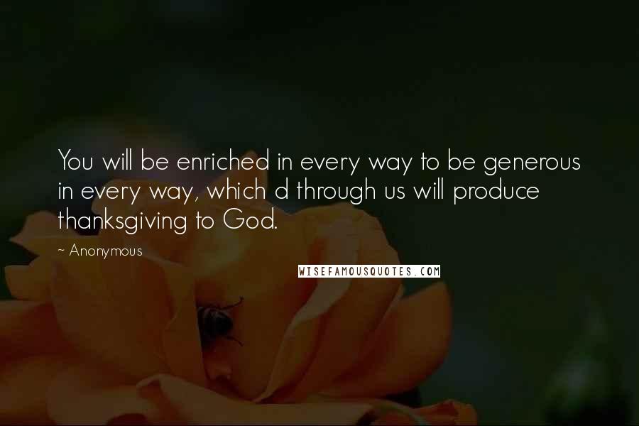 Anonymous Quotes: You will be enriched in every way to be generous in every way, which d through us will produce thanksgiving to God.
