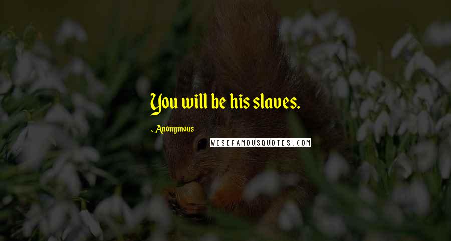 Anonymous Quotes: You will be his slaves.