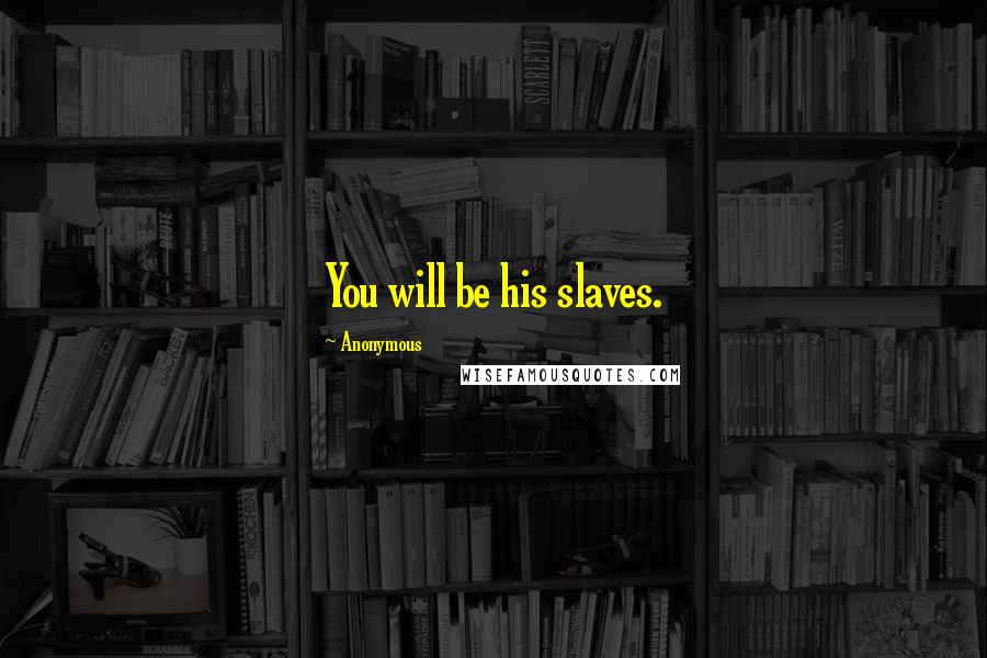 Anonymous Quotes: You will be his slaves.