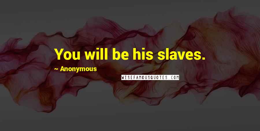 Anonymous Quotes: You will be his slaves.