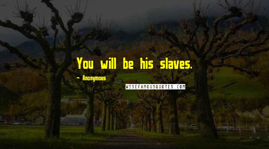 Anonymous Quotes: You will be his slaves.