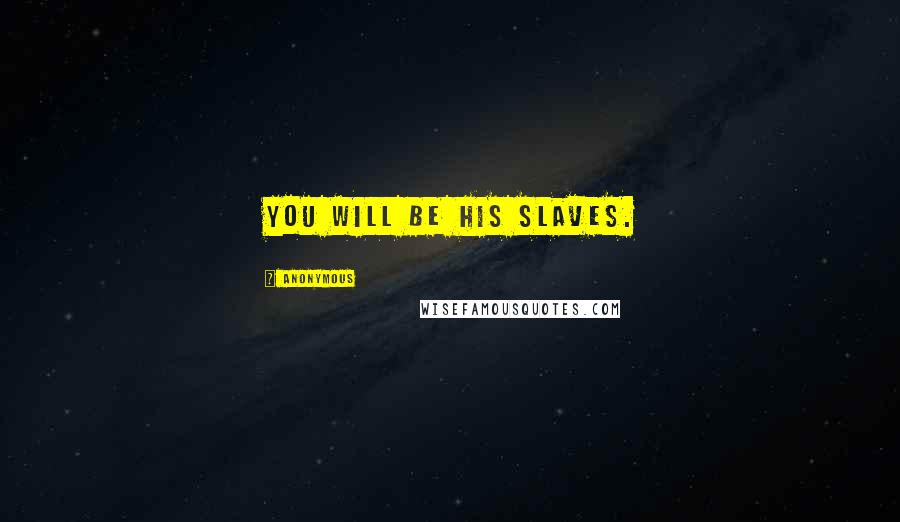Anonymous Quotes: You will be his slaves.