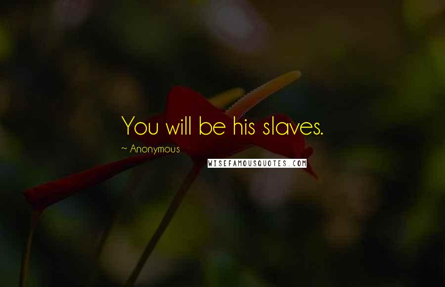 Anonymous Quotes: You will be his slaves.