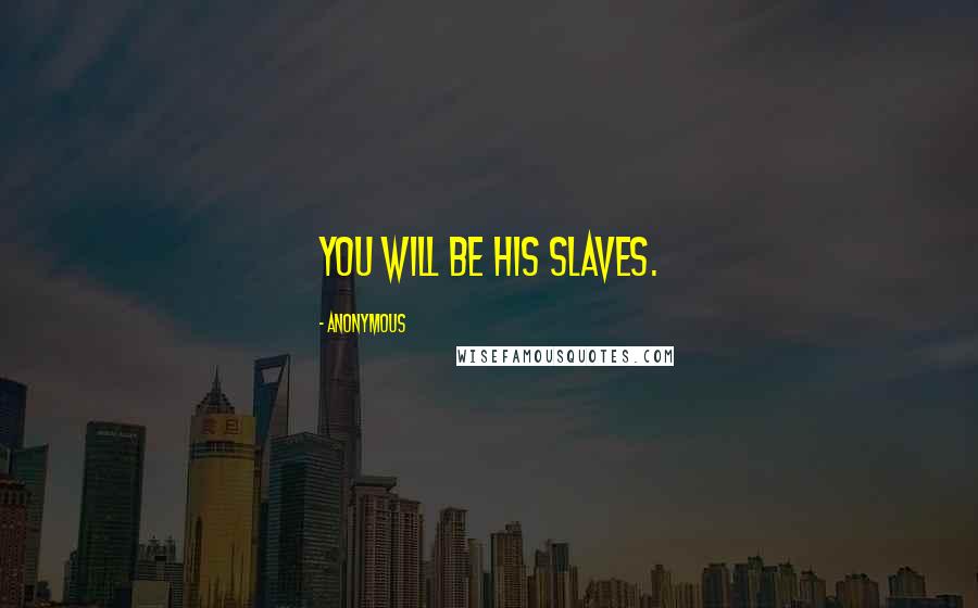 Anonymous Quotes: You will be his slaves.