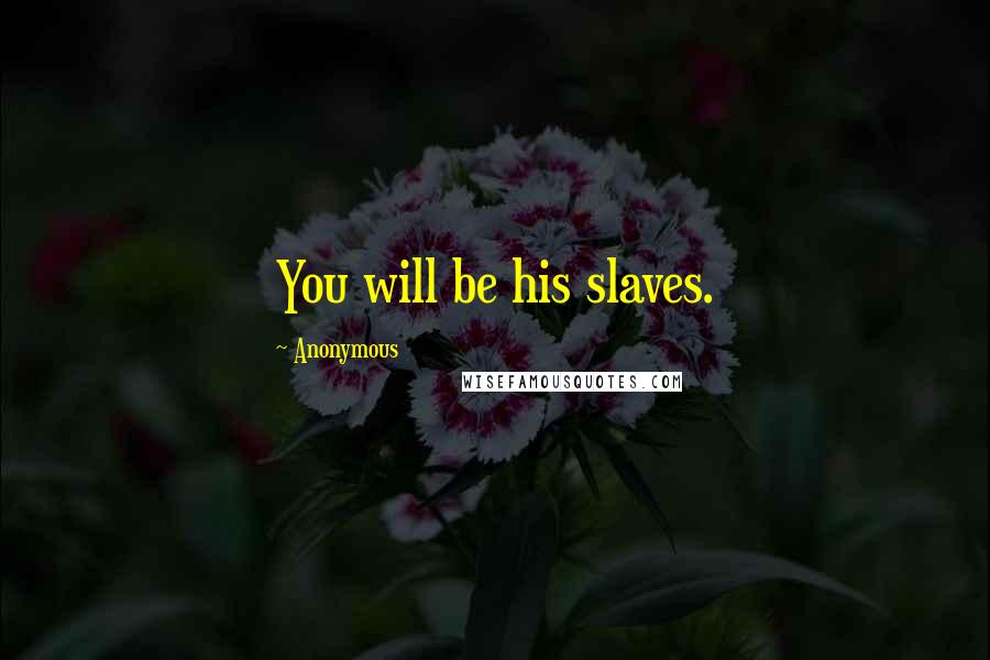 Anonymous Quotes: You will be his slaves.