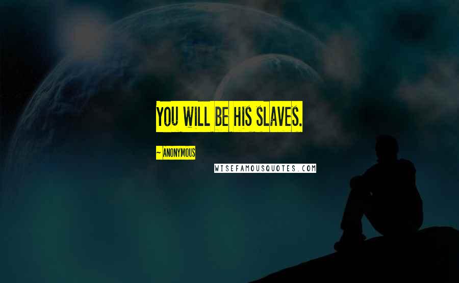 Anonymous Quotes: You will be his slaves.